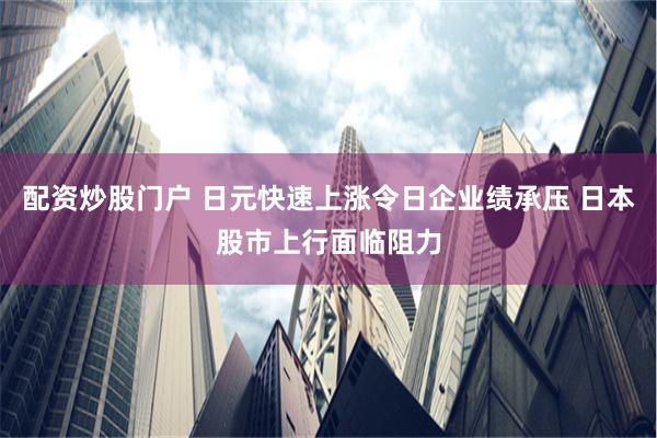 配资炒股门户 日元快速上涨令日企业绩承压 日本股市上行面临阻力