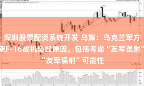 深圳股票配资系统开发 乌媒：乌克兰军方调查首架F-16战机坠毁原因，包括考虑“友军误射”可能性
