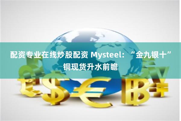 配资专业在线炒股配资 Mysteel：“金九银十”铜现货升水前瞻