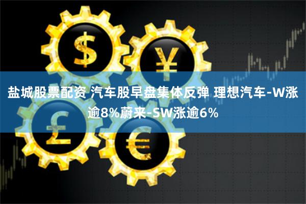 盐城股票配资 汽车股早盘集体反弹 理想汽车-W涨逾8%蔚来-SW涨逾6%