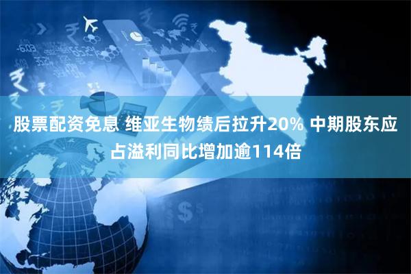 股票配资免息 维亚生物绩后拉升20% 中期股东应占溢利同比增加逾114倍