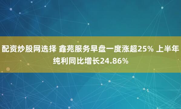 配资炒股网选择 鑫苑服务早盘一度涨超25% 上半年纯利同比增长24.86%