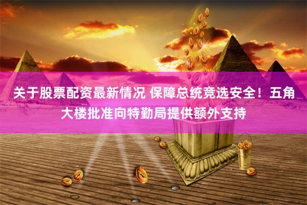 关于股票配资最新情况 保障总统竞选安全!五角大楼批准向特勤局提供额外支持