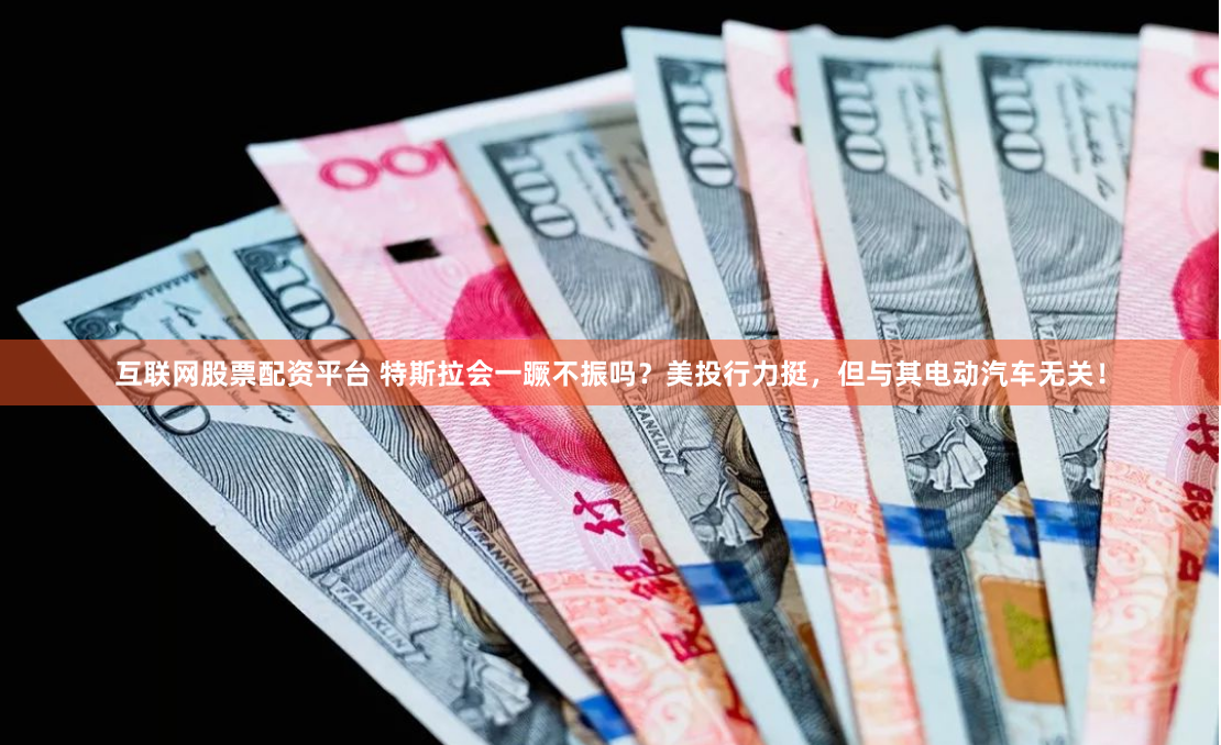 互联网股票配资平台 特斯拉会一蹶不振吗？美投行力挺，但与其电动汽车无关！