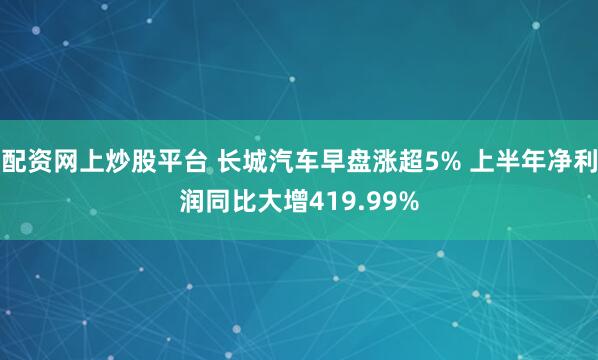 配资网上炒股平台 长城汽车早盘涨超5% 上半年净利润同比大增419.99%