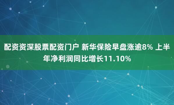 配资资深股票配资门户 新华保险早盘涨逾8% 上半年净利润同比增长11.10%