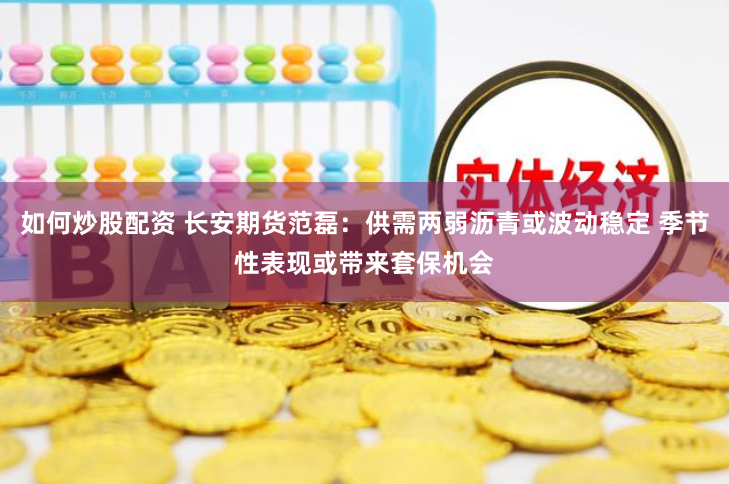 如何炒股配资 长安期货范磊：供需两弱沥青或波动稳定 季节性表现或带来套保机会