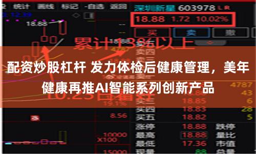 配资炒股杠杆 发力体检后健康管理，美年健康再推AI智能系列创新产品