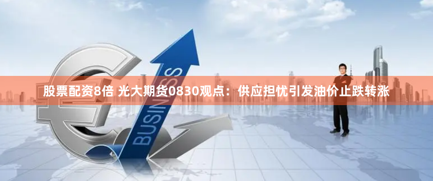 股票配资8倍 光大期货0830观点：供应担忧引发油价止跌转涨