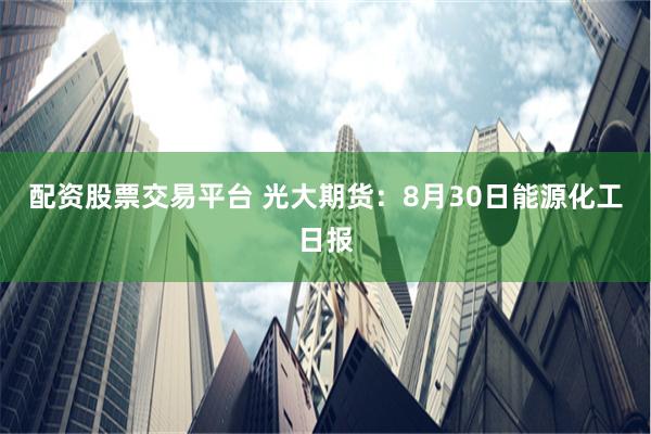 配资股票交易平台 光大期货：8月30日能源化工日报