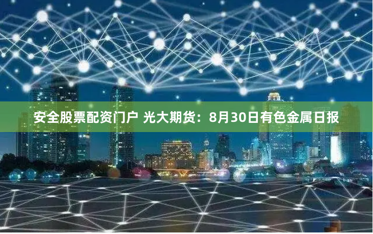 安全股票配资门户 光大期货：8月30日有色金属日报