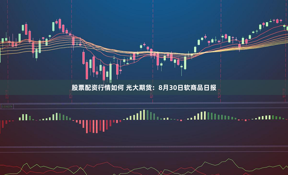 股票配资行情如何 光大期货：8月30日软商品日报