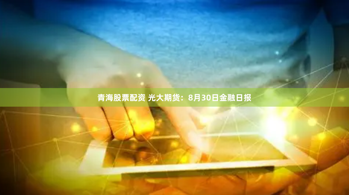 青海股票配资 光大期货：8月30日金融日报