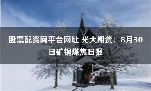 股票配资网平台网址 光大期货：8月30日矿钢煤焦日报