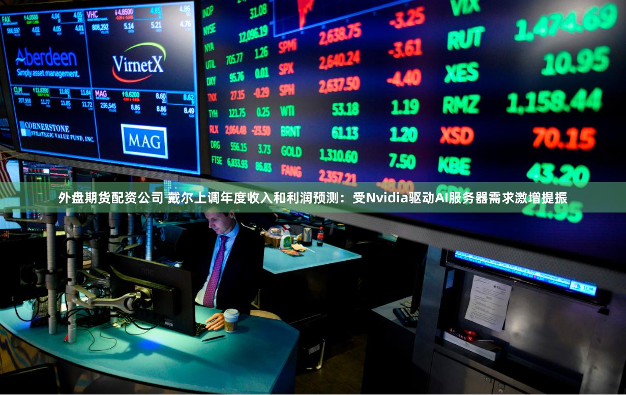 外盘期货配资公司 戴尔上调年度收入和利润预测：受Nvidia驱动AI服务器需求激增提振