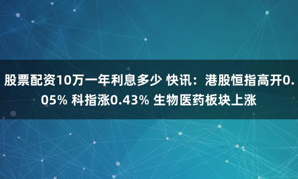 股票配资10万一年利息多少 快讯：港股恒指高开0.05% 科指涨0.43% 生物医药板块上涨