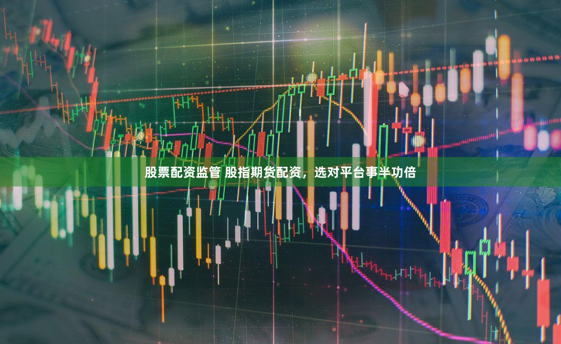 股票配资监管 股指期货配资，选对平台事半功倍