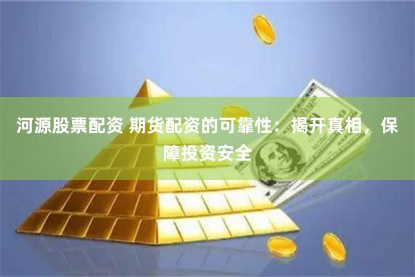 河源股票配资 期货配资的可靠性：揭开真相，保障投资安全