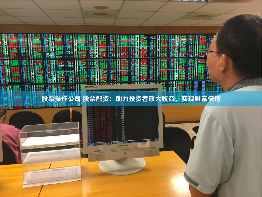 股票操作公司 股票配资：助力投资者放大收益，实现财富倍增