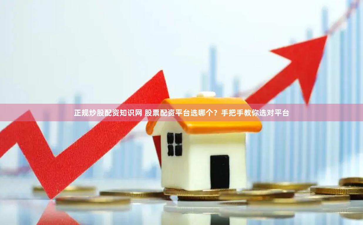 正规炒股配资知识网 股票配资平台选哪个？手把手教你选对平台