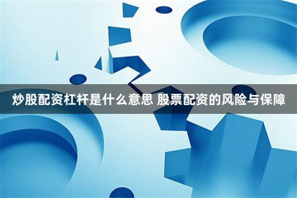 炒股配资杠杆是什么意思 股票配资的风险与保障
