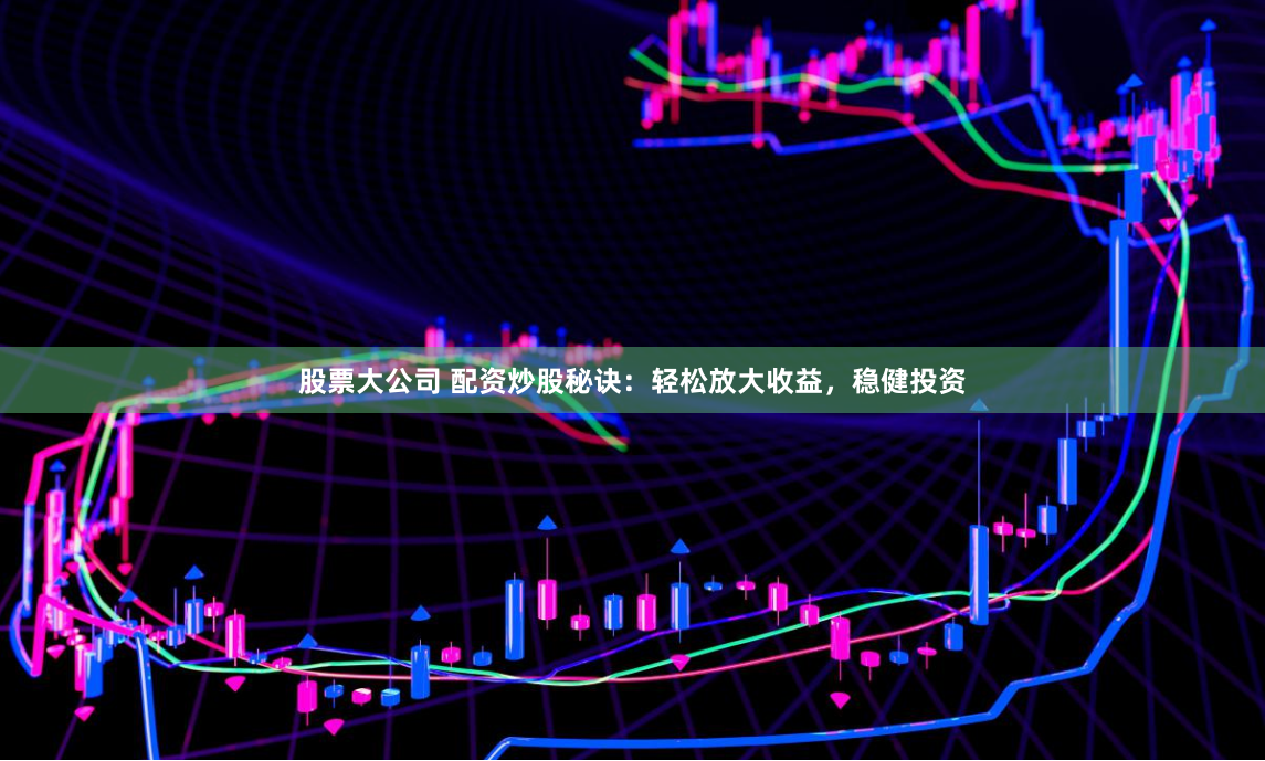 股票大公司 配资炒股秘诀：轻松放大收益，稳健投资