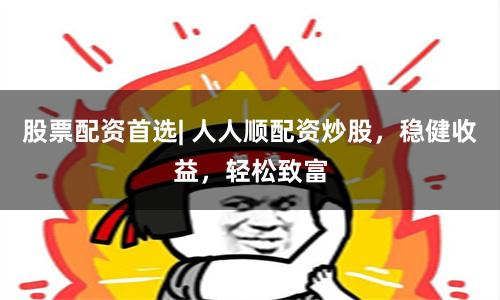 股票配资首选| 人人顺配资炒股，稳健收益，轻松致富