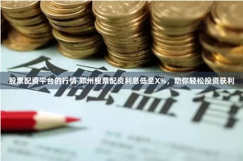 股票配资平台的行情 郑州股票配资利息低至X%，助你轻松投资获利