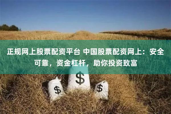正规网上股票配资平台 中国股票配资网上：安全可靠，资金杠杆，助你投资致富