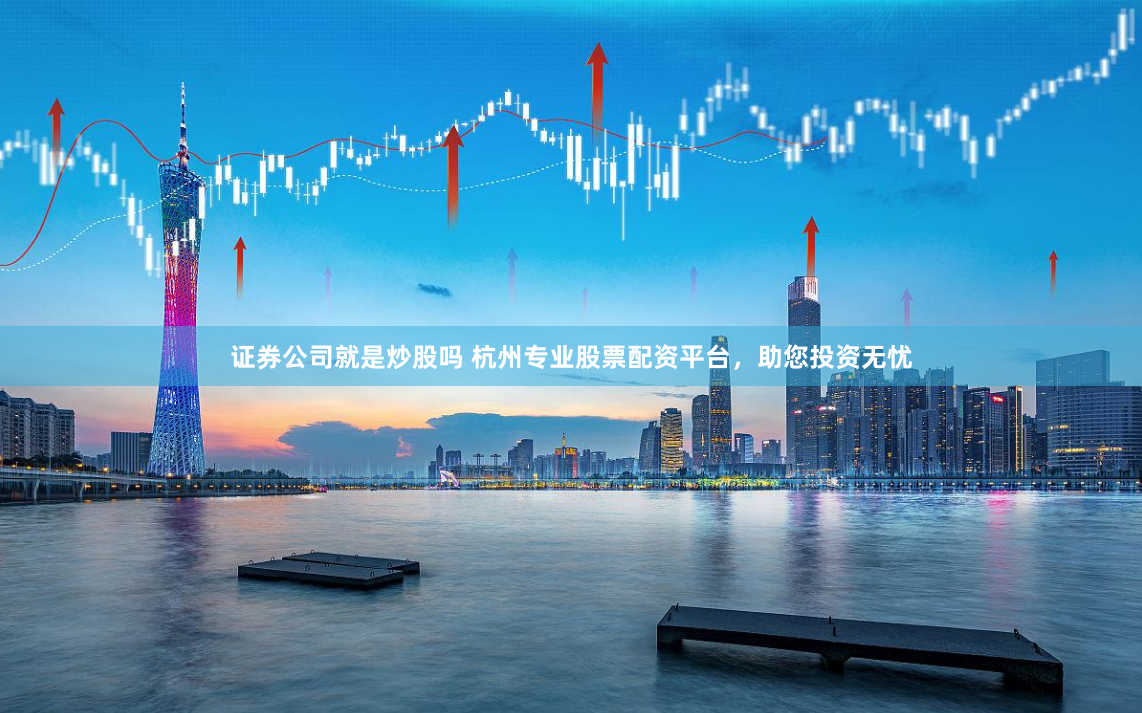 证券公司就是炒股吗 杭州专业股票配资平台，助您投资无忧