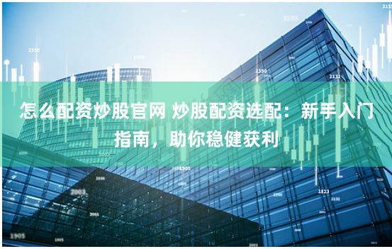 怎么配资炒股官网 炒股配资选配：新手入门指南，助你稳健获利