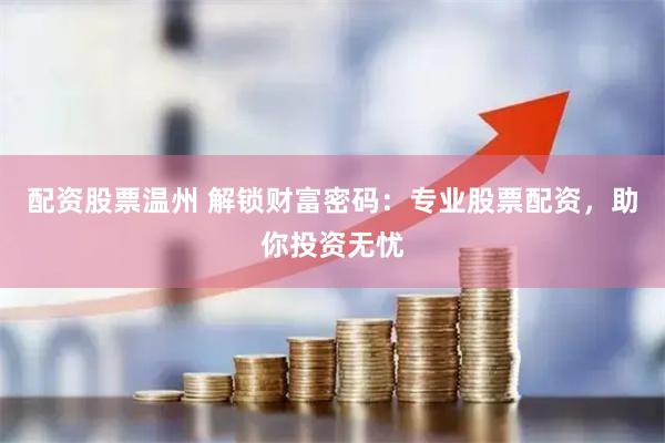配资股票温州 解锁财富密码：专业股票配资，助你投资无忧