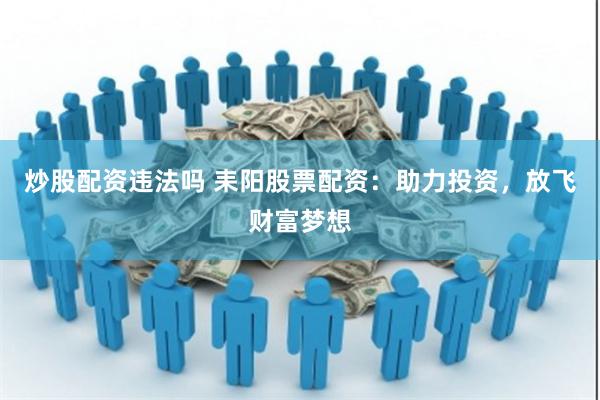 炒股配资违法吗 耒阳股票配资：助力投资，放飞财富梦想