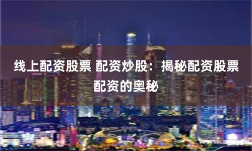 线上配资股票 配资炒股：揭秘配资股票配资的奥秘