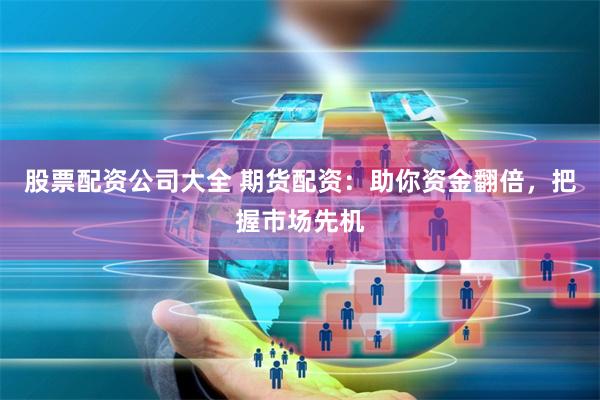股票配资公司大全 期货配资：助你资金翻倍，把握市场先机