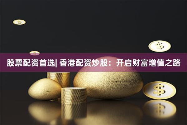股票配资首选| 香港配资炒股：开启财富增值之路
