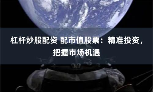 杠杆炒股配资 配市值股票：精准投资，把握市场机遇