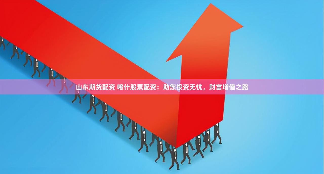 山东期货配资 喀什股票配资：助您投资无忧，财富增值之路