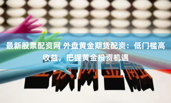 最新股票配资网 外盘黄金期货配资：低门槛高收益，把握黄金投资机遇